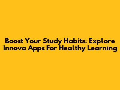 Boost Your Study Habits: Explore Innova Apps For Healthy Learning