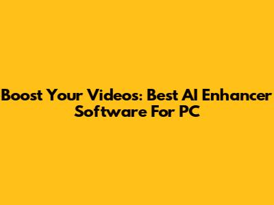 Boost Your Videos: Best AI Enhancer Software For PC