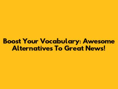 Boost Your Vocabulary: Awesome Alternatives To 'Great News!'