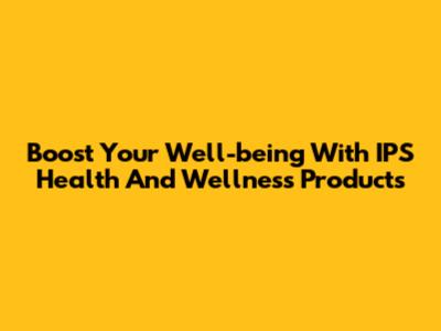 Boost Your Well-being With IPS Health And Wellness Products