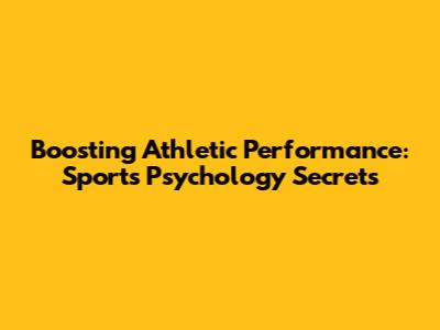 Boosting Athletic Performance: Sports Psychology Secrets