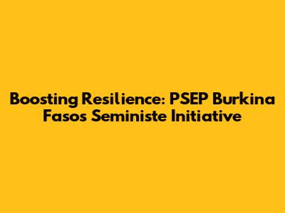 Boosting Resilience: PSEP Burkina Faso's Seministe Initiative