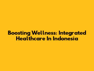 Boosting Wellness: Integrated Healthcare In Indonesia
