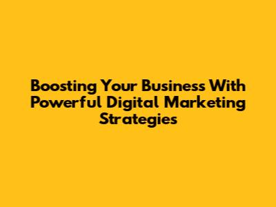 Boosting Your Business With Powerful Digital Marketing Strategies