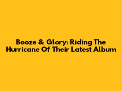 Booze & Glory: Riding The Hurricane Of Their Latest Album
