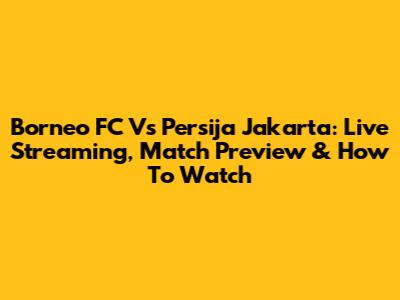 Borneo FC Vs Persija Jakarta: Live Streaming, Match Preview & How To Watch