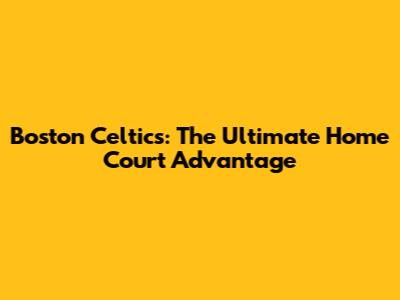 Boston Celtics: The Ultimate Home Court Advantage