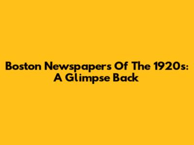 Boston Newspapers Of The 1920s: A Glimpse Back