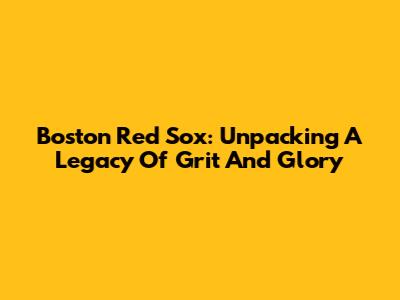 Boston Red Sox: Unpacking A Legacy Of Grit And Glory