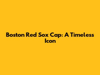 Boston Red Sox Cap: A Timeless Icon