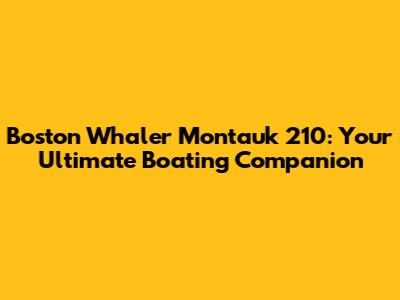 Boston Whaler Montauk 210: Your Ultimate Boating Companion