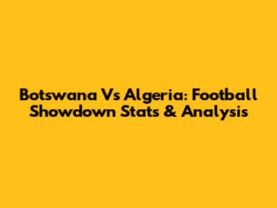 Botswana Vs Algeria: Football Showdown Stats & Analysis
