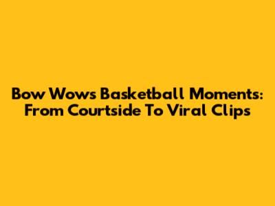 Bow Wow's Basketball Moments: From Courtside To Viral Clips