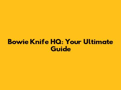 Bowie Knife HQ: Your Ultimate Guide