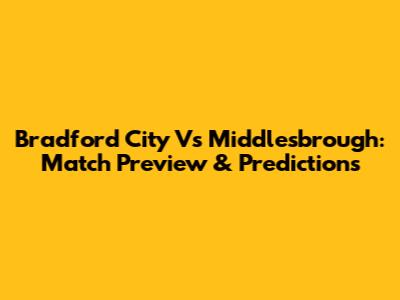 Bradford City Vs Middlesbrough: Match Preview & Predictions