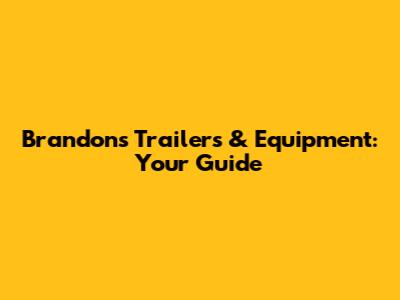 Brandon's Trailers & Equipment: Your Guide
