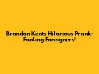 Brandon Kent's Hilarious Prank: Fooling Foreigners!