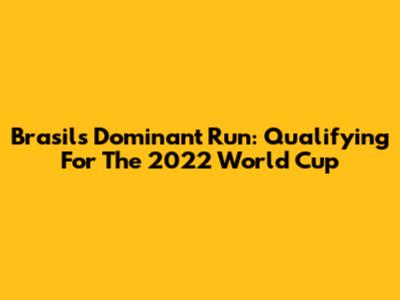Brasil's Dominant Run: Qualifying For The 2022 World Cup