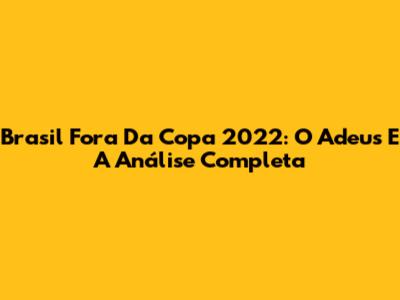 Brasil Fora Da Copa 2022: O Adeus E A Análise Completa