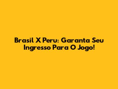 Brasil X Peru: Garanta Seu Ingresso Para O Jogo!