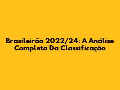 Brasileirão 2022/24: A Análise Completa Da Classificação