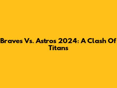 Braves Vs. Astros 2024: A Clash Of Titans