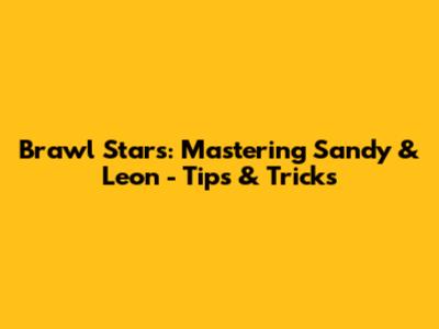Brawl Stars: Mastering Sandy & Leon - Tips & Tricks