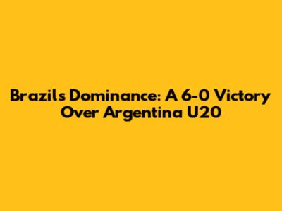 Brazil's Dominance: A 6-0 Victory Over Argentina U20