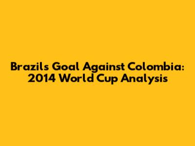 Brazil's Goal Against Colombia: 2014 World Cup Analysis