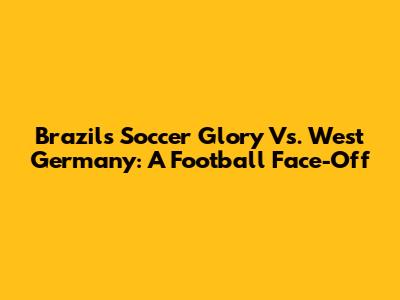 Brazil's Soccer Glory Vs. West Germany: A Football Face-Off