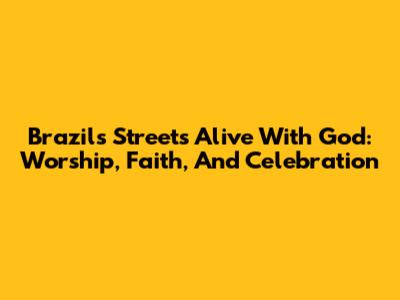 Brazil's Streets Alive With God: Worship, Faith, And Celebration