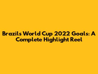 Brazil's World Cup 2022 Goals: A Complete Highlight Reel