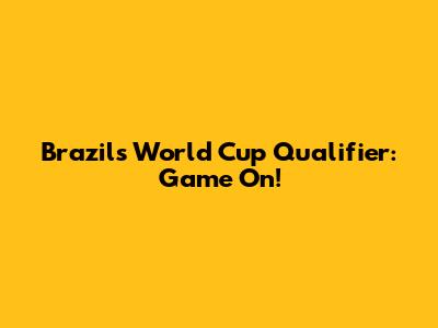 Brazil's World Cup Qualifier: Game On!