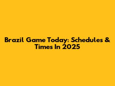 Brazil Game Today: Schedules & Times In 2025