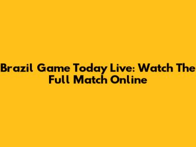 Brazil Game Today Live: Watch The Full Match Online