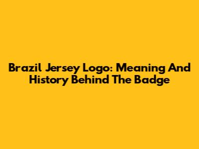 Brazil Jersey Logo: Meaning And History Behind The Badge