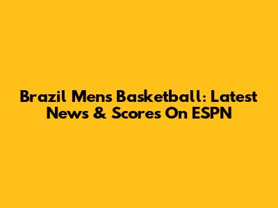 Brazil Men's Basketball: Latest News & Scores On ESPN