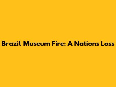 Brazil Museum Fire: A Nation's Loss