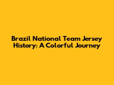 Brazil National Team Jersey History: A Colorful Journey