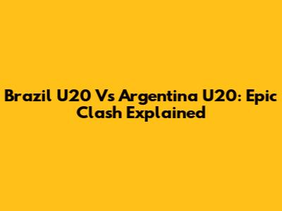 Brazil U20 Vs Argentina U20: Epic Clash Explained