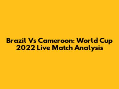 Brazil Vs Cameroon: World Cup 2022 Live Match Analysis