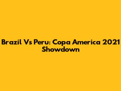 Brazil Vs Peru: Copa America 2021 Showdown