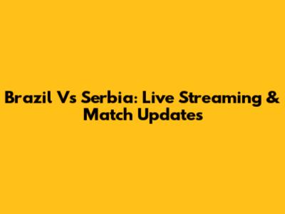 Brazil Vs Serbia: Live Streaming & Match Updates