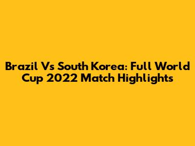 Brazil Vs South Korea: Full World Cup 2022 Match Highlights