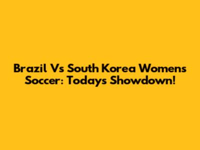 Brazil Vs South Korea Women's Soccer: Today's Showdown!