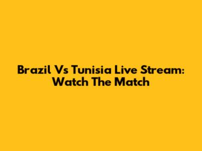 Brazil Vs Tunisia Live Stream: Watch The Match