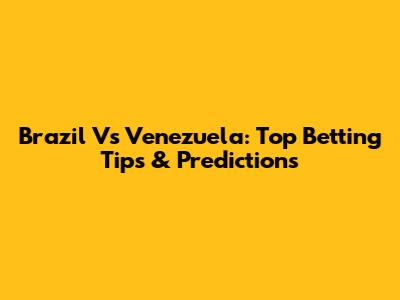 Brazil Vs Venezuela: Top Betting Tips & Predictions