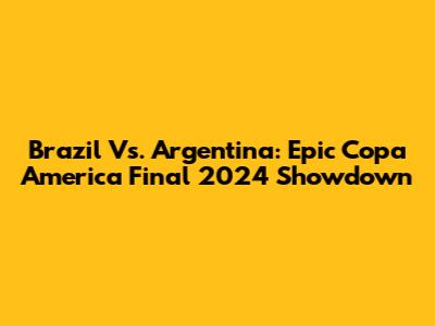 Brazil Vs. Argentina: Epic Copa America Final 2024 Showdown