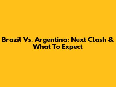 Brazil Vs. Argentina: Next Clash & What To Expect