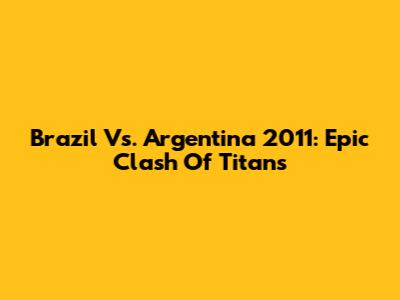 Brazil Vs. Argentina 2011: Epic Clash Of Titans